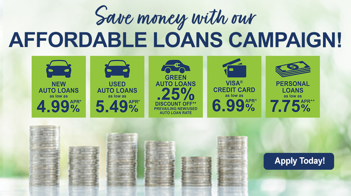 Save money with our Affordable Loans Campaign! New Auto Loans as low as 4.99% APR* Used Auto Loans as low as 5.49% APR* Green Auto Loans with .25% Discount Visa Credit Card as low as 6.99% APR^ Personal Loans as low as 7.75% APR^^